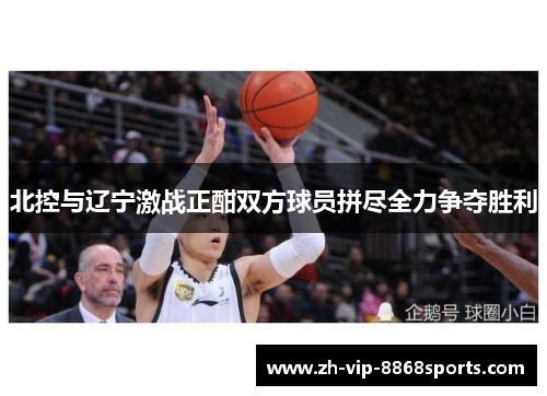 北控与辽宁激战正酣双方球员拼尽全力争夺胜利