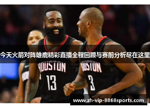今天火箭对阵雄鹿精彩直播全程回顾与赛前分析尽在这里