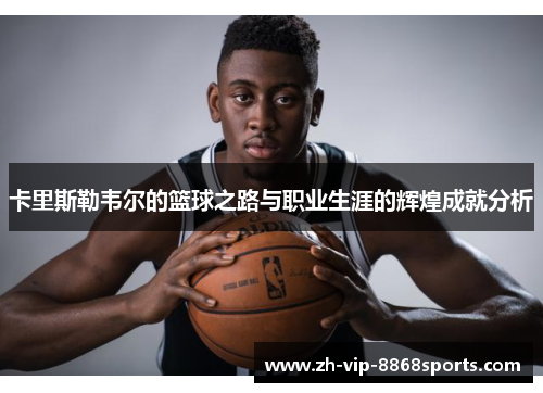 卡里斯勒韦尔的篮球之路与职业生涯的辉煌成就分析