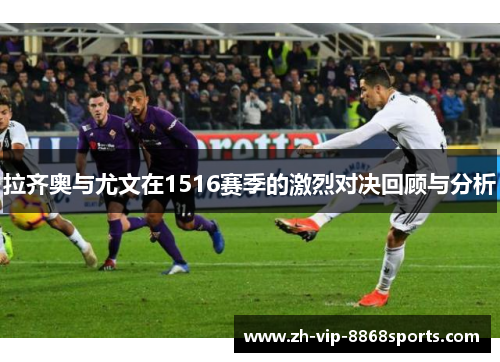 拉齐奥与尤文在1516赛季的激烈对决回顾与分析