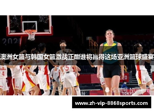 澳洲女篮与韩国女篮激战正酣谁将赢得这场亚洲篮球盛宴