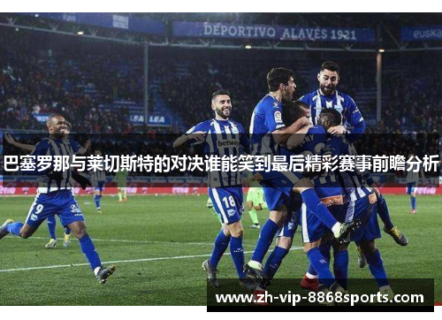 巴塞罗那与莱切斯特的对决谁能笑到最后精彩赛事前瞻分析